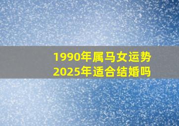 1990年属马女运势2025年适合结婚吗