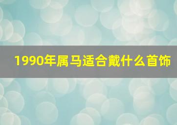 1990年属马适合戴什么首饰