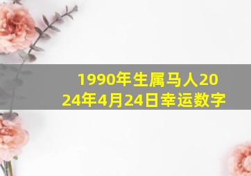 1990年生属马人2024年4月24日幸运数字