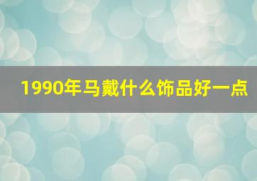 1990年马戴什么饰品好一点