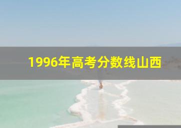 1996年高考分数线山西