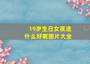 19岁生日女孩送什么好呢图片大全