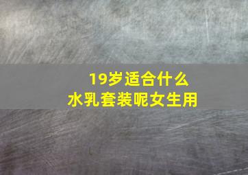 19岁适合什么水乳套装呢女生用