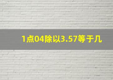 1点04除以3.57等于几