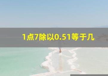 1点7除以0.51等于几