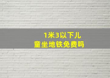 1米3以下儿童坐地铁免费吗