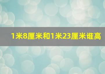 1米8厘米和1米23厘米谁高