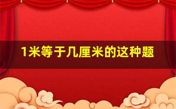 1米等于几厘米的这种题