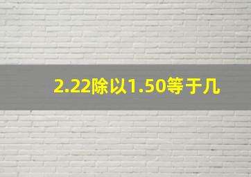 2.22除以1.50等于几