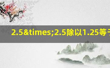 2.5×2.5除以1.25等于几