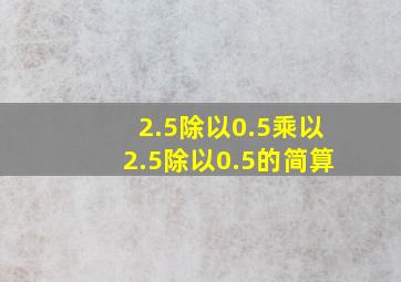 2.5除以0.5乘以2.5除以0.5的简算