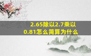 2.65除以2.7乘以0.81怎么简算为什么