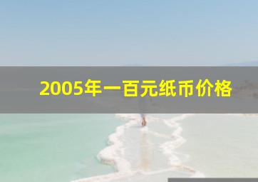 2005年一百元纸币价格