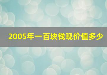 2005年一百块钱现价值多少