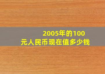 2005年的100元人民币现在值多少钱