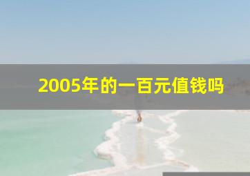 2005年的一百元值钱吗