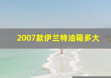 2007款伊兰特油箱多大