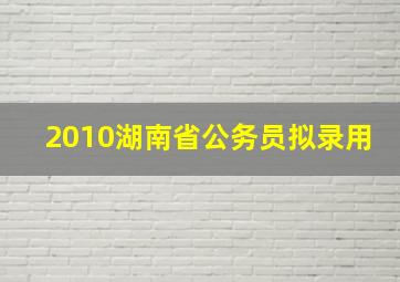 2010湖南省公务员拟录用