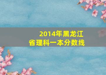 2014年黑龙江省理科一本分数线