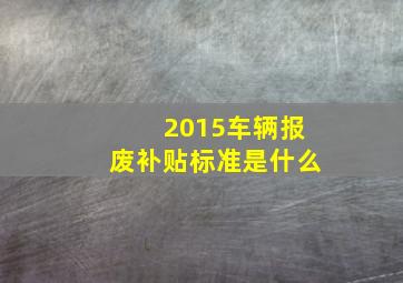 2015车辆报废补贴标准是什么