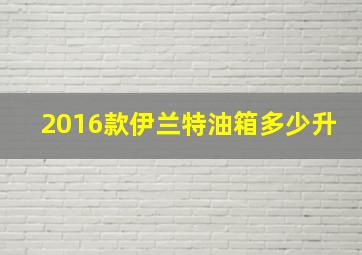 2016款伊兰特油箱多少升