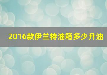 2016款伊兰特油箱多少升油