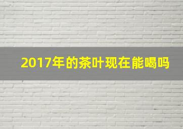 2017年的茶叶现在能喝吗