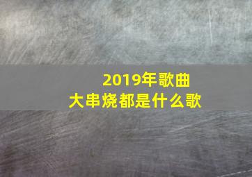 2019年歌曲大串烧都是什么歌