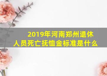 2019年河南郑州退休人员死亡抚恤金标准是什么