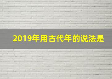 2019年用古代年的说法是