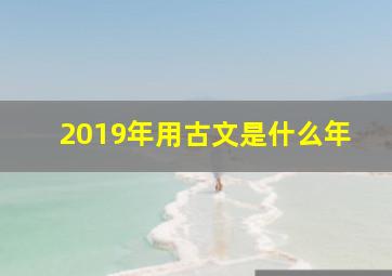 2019年用古文是什么年