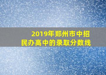 2019年郑州市中招民办高中的录取分数线