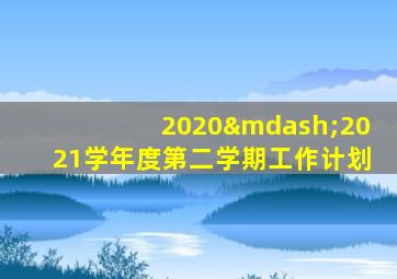 2020—2021学年度第二学期工作计划