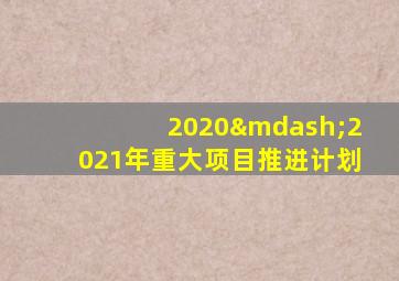 2020—2021年重大项目推进计划