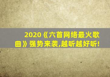 2020《六首网络最火歌曲》强势来袭,越听越好听!