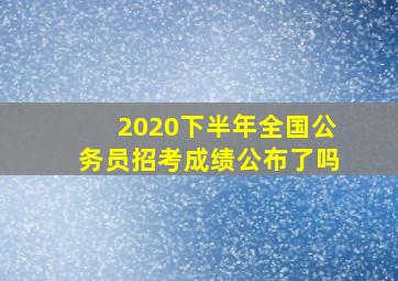 2020下半年全国公务员招考成绩公布了吗