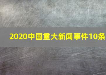 2020中国重大新闻事件10条