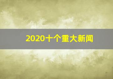 2020十个重大新闻