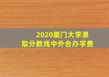 2020厦门大学录取分数线中外合办学费