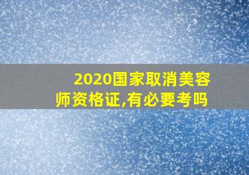 2020国家取消美容师资格证,有必要考吗