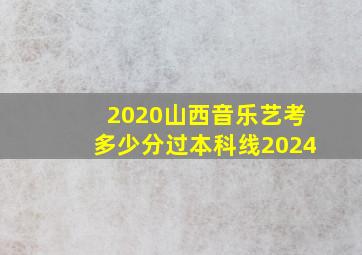 2020山西音乐艺考多少分过本科线2024