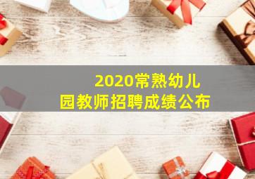 2020常熟幼儿园教师招聘成绩公布