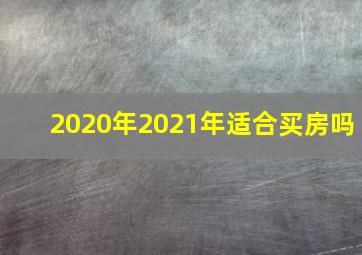 2020年2021年适合买房吗