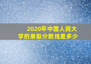 2020年中国人民大学的录取分数线是多少