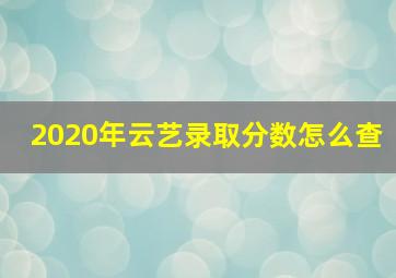 2020年云艺录取分数怎么查