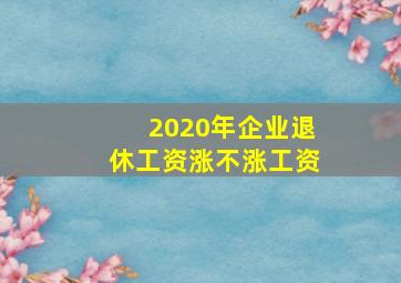 2020年企业退休工资涨不涨工资