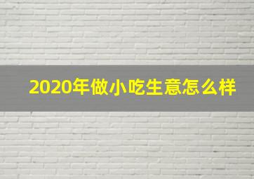 2020年做小吃生意怎么样