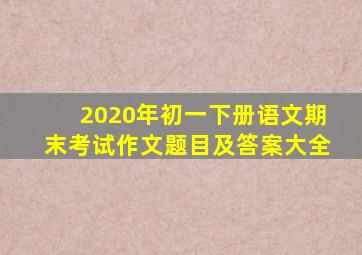 2020年初一下册语文期末考试作文题目及答案大全