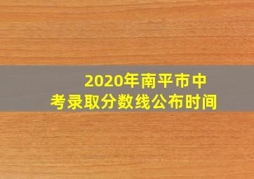 2020年南平市中考录取分数线公布时间