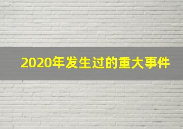 2020年发生过的重大事件